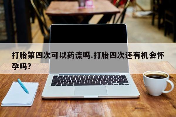 米非米索网上药店官网打胎第四次可以药流吗.打胎四次还有机会怀孕吗?