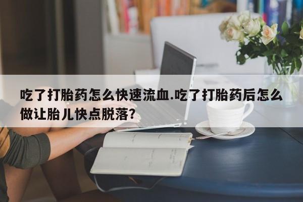 米非米索网上药店官网吃了打胎药怎么快速流血.吃了打胎药后怎么做让胎儿快点脱落?
