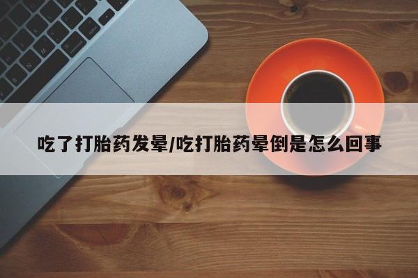 米非米索网上药店官网吃了打胎药发晕/吃打胎药晕倒是怎么回事