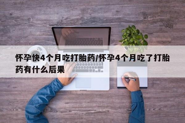 米非米索网上药店官网怀孕快4个月吃打胎药/怀孕4个月吃了打胎药有什么后果