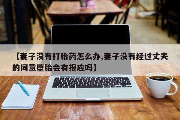 米非米索网上药店官网【妻子没有打胎药怎么办,妻子没有经过丈夫的同意堕胎会有报应吗】