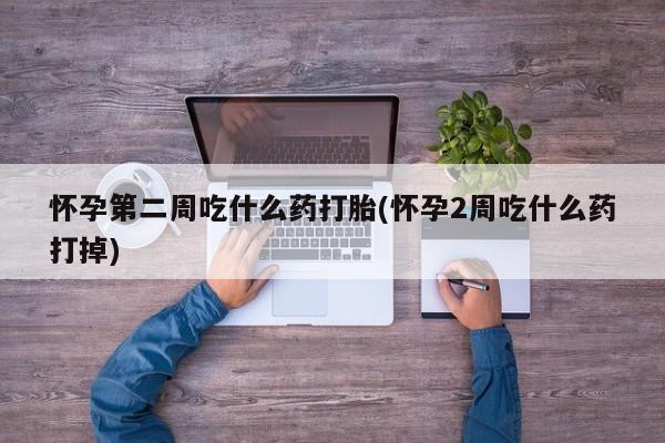 米非米索网上药店官网怀孕第二周吃什么药打胎(怀孕2周吃什么药打掉)