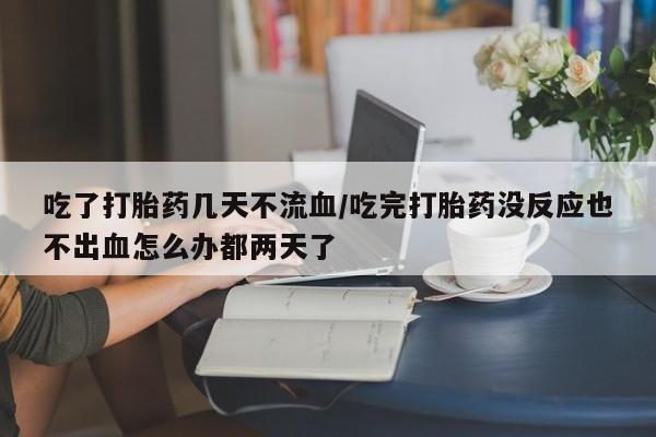 米非米索网上药店官网吃了打胎药几天不流血/吃完打胎药没反应也不出血怎么办都两天了