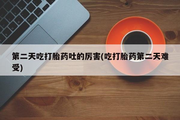 米非米索网上药店官网第二天吃打胎药吐的厉害(吃打胎药第二天难受)