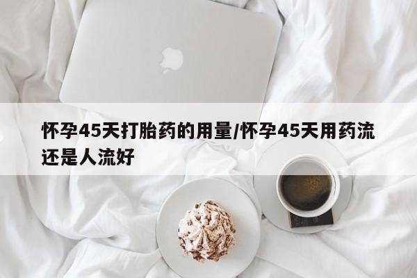 米非米索网上药店官网怀孕45天打胎药的用量/怀孕45天用药流还是人流好
