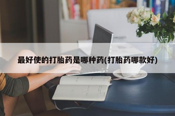 米非米索网上药店官网最好使的打胎药是哪种药(打胎药哪款好)