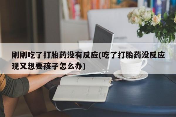 米非米索网上药店官网刚刚吃了打胎药没有反应(吃了打胎药没反应现又想要孩子怎么办)