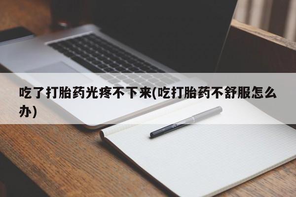 米非米索网上药店官网吃了打胎药光疼不下来(吃打胎药不舒服怎么办)