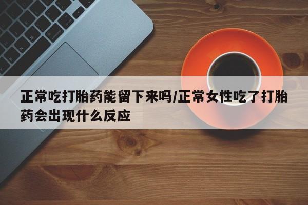 米非米索网上药店官网正常吃打胎药能留下来吗/正常女性吃了打胎药会出现什么反应