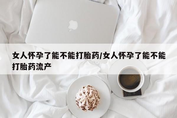 米非米索网上药店官网女人怀孕了能不能打胎药/女人怀孕了能不能打胎药流产
