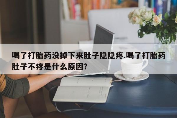 米非米索网上药店官网喝了打胎药没掉下来肚子隐隐疼.喝了打胎药肚子不疼是什么原因？