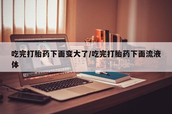 米非米索网上药店官网吃完打胎药下面变大了/吃完打胎药下面流液体