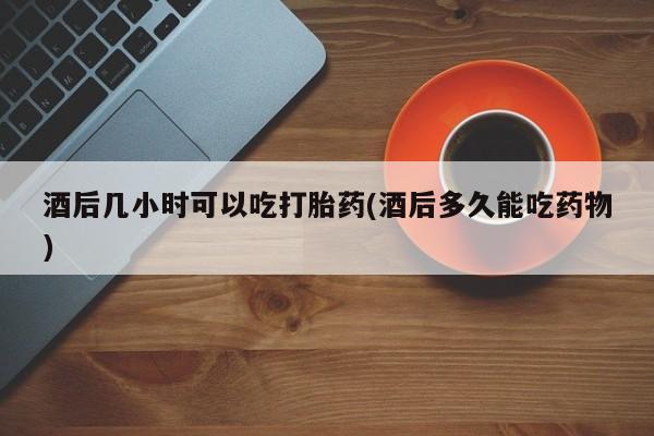 米非米索网上药店官网酒后几小时可以吃打胎药(酒后多久能吃药物)