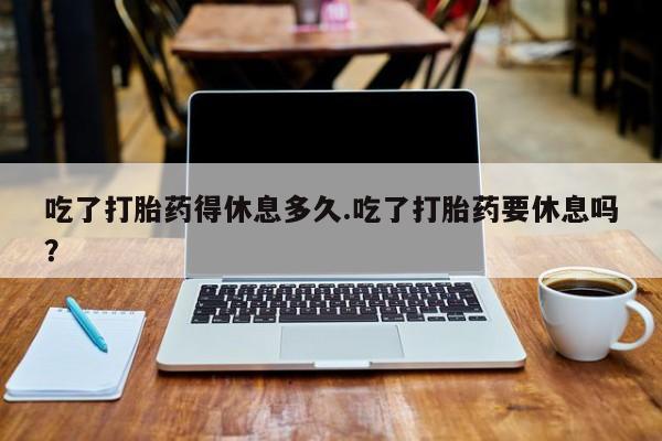 米非米索网上药店官网吃了打胎药得休息多久.吃了打胎药要休息吗?