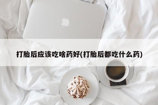 米非米索网上药店官网打胎后应该吃啥药好(打胎后都吃什么药)