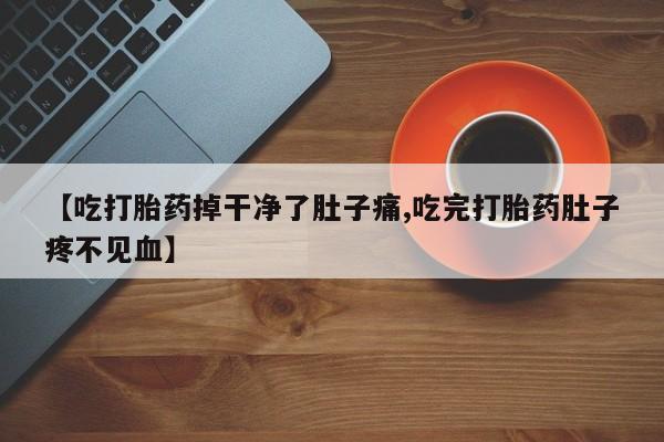 米非米索网上药店官网【吃打胎药掉干净了肚子痛,吃完打胎药肚子疼不见血】