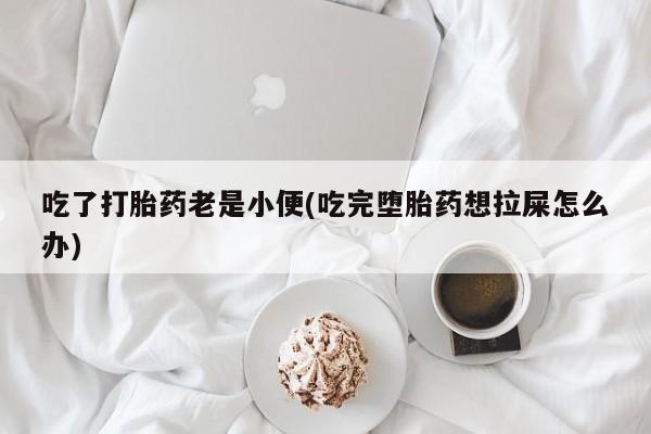 米非米索网上药店官网吃了打胎药老是小便(吃完堕胎药想拉屎怎么办)