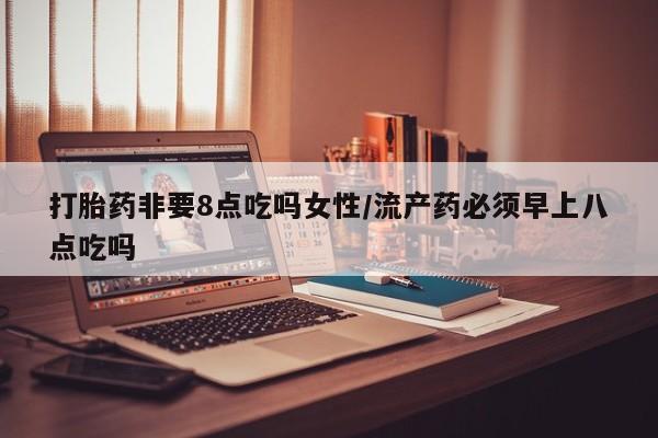 米非米索网上药店官网打胎药非要8点吃吗女性/流产药必须早上八点吃吗