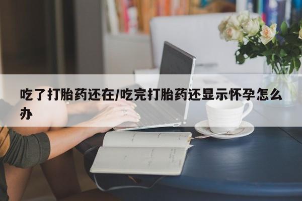 米非米索网上药店官网吃了打胎药还在/吃完打胎药还显示怀孕怎么办