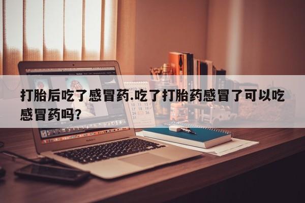 米非米索网上药店官网打胎后吃了感冒药.吃了打胎药感冒了可以吃感冒药吗？