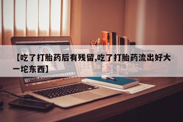 米非米索网上药店官网【吃了打胎药后有残留,吃了打胎药流出好大一坨东西】