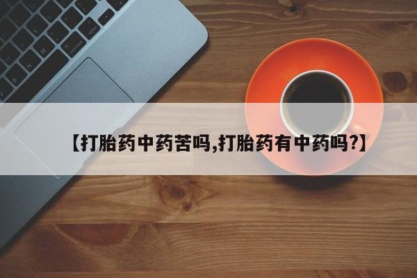 米非米索网上药店官网【打胎药中药苦吗,打胎药有中药吗?】