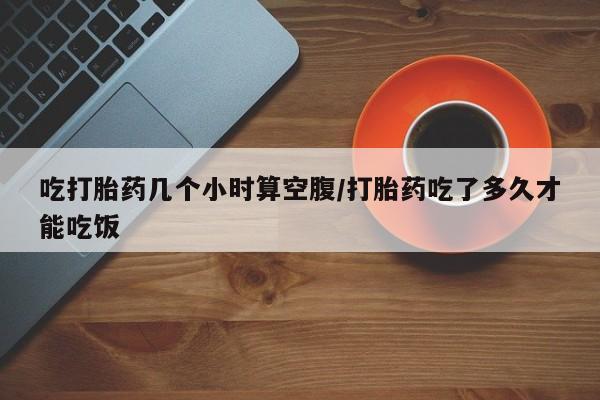 米非米索网上药店官网吃打胎药几个小时算空腹/打胎药吃了多久才能吃饭