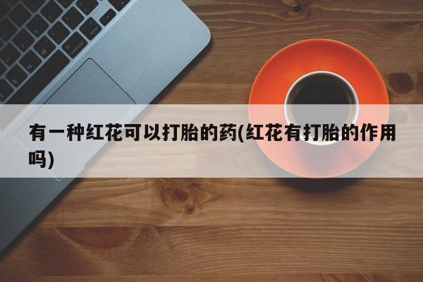 米非米索网上药店官网有一种红花可以打胎的药(红花有打胎的作用吗)