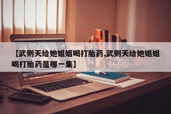 米非米索网上药店官网【武则天给她姐姐喝打胎药,武则天给她姐姐喝打胎药是哪一集】