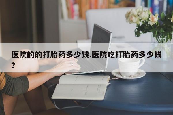 米非米索网上药店官网医院的的打胎药多少钱.医院吃打胎药多少钱？
