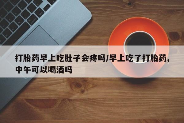 米非米索网上药店官网打胎药早上吃肚子会疼吗/早上吃了打胎药,中午可以喝酒吗