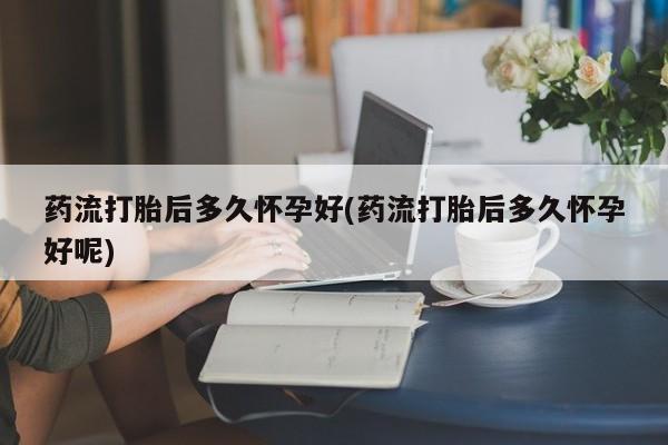 米非米索网上药店官网药流打胎后多久怀孕好(药流打胎后多久怀孕好呢)