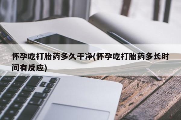 米非米索网上药店官网怀孕吃打胎药多久干净(怀孕吃打胎药多长时间有反应)