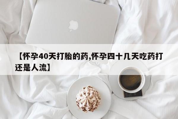 米非米索网上药店官网【怀孕40天打胎的药,怀孕四十几天吃药打还是人流】