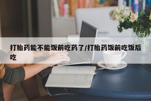 米非米索网上药店官网打胎药能不能饭前吃药了/打胎药饭前吃饭后吃