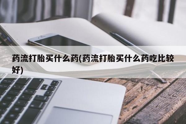 米非米索网上药店官网药流打胎买什么药(药流打胎买什么药吃比较好)