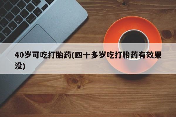 米非米索网上药店官网40岁可吃打胎药(四十多岁吃打胎药有效果没)