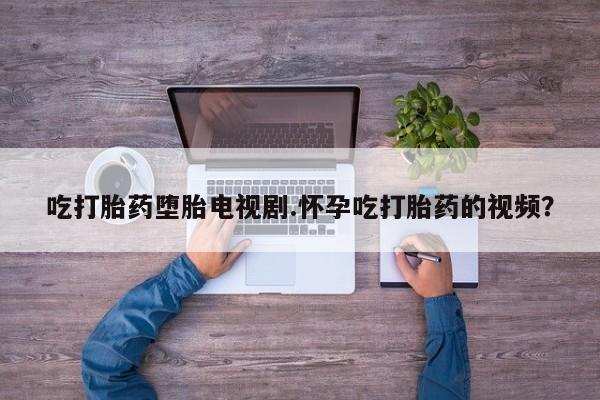 米非米索网上药店官网吃打胎药堕胎电视剧.怀孕吃打胎药的视频？