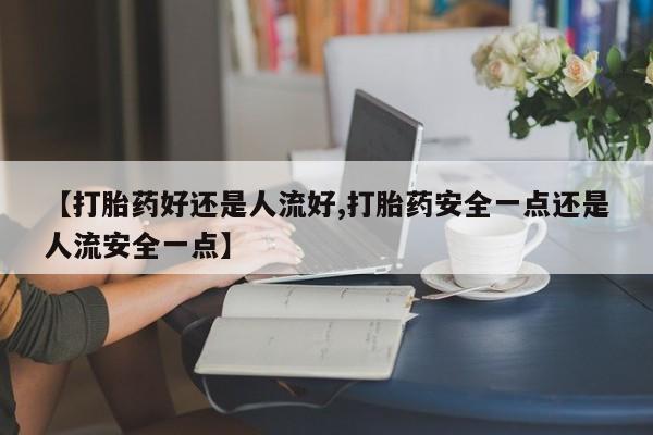 米非米索网上药店官网【打胎药好还是人流好,打胎药安全一点还是人流安全一点】