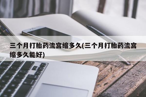 米非米索网上药店官网三个月打胎药流宫缩多久(三个月打胎药流宫缩多久能好)