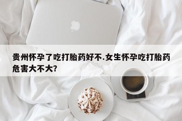 米非米索网上药店官网贵州怀孕了吃打胎药好不.女生怀孕吃打胎药危害大不大？