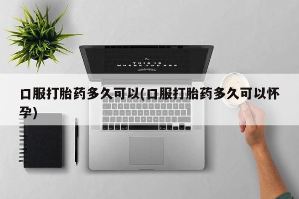 米非米索网上药店官网口服打胎药多久可以(口服打胎药多久可以怀孕)