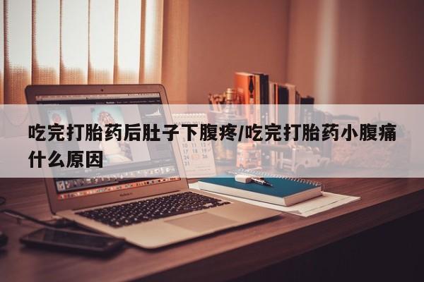 米非米索网上药店官网吃完打胎药后肚子下腹疼/吃完打胎药小腹痛什么原因
