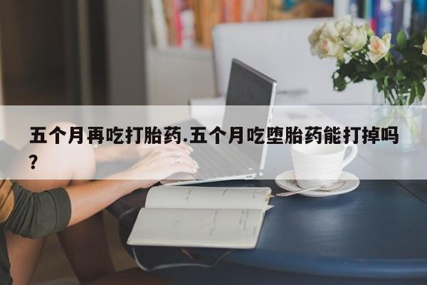 米非米索网上药店官网五个月再吃打胎药.五个月吃堕胎药能打掉吗？
