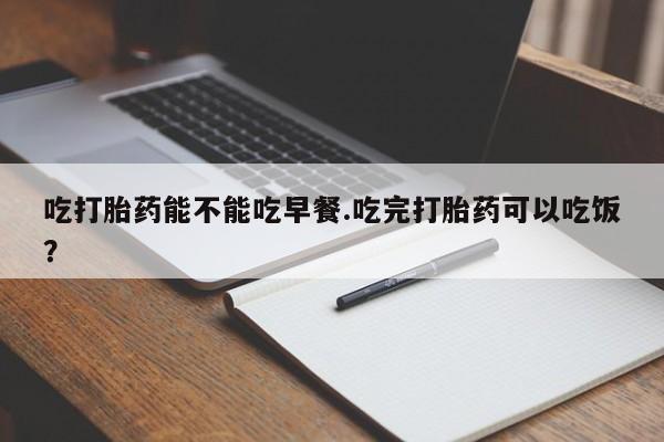 米非米索网上药店官网吃打胎药能不能吃早餐.吃完打胎药可以吃饭？