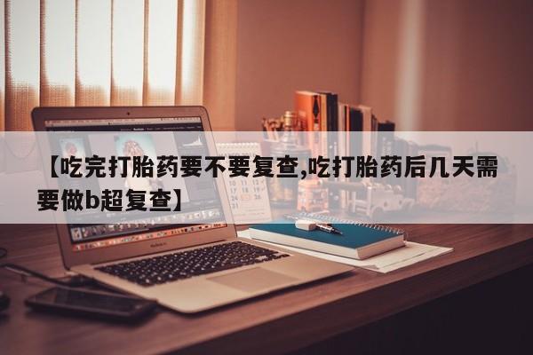 米非米索网上药店官网【吃完打胎药要不要复查,吃打胎药后几天需要做b超复查】