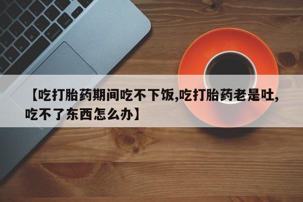 米非米索网上药店官网【吃打胎药期间吃不下饭,吃打胎药老是吐,吃不了东西怎么办】