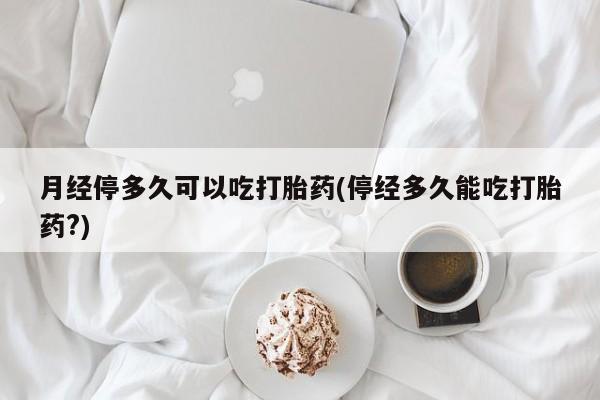米非米索网上药店官网月经停多久可以吃打胎药(停经多久能吃打胎药?)
