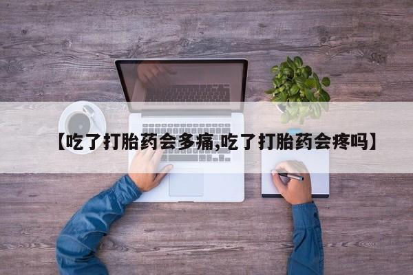 米非米索网上药店官网【吃了打胎药会多痛,吃了打胎药会疼吗】