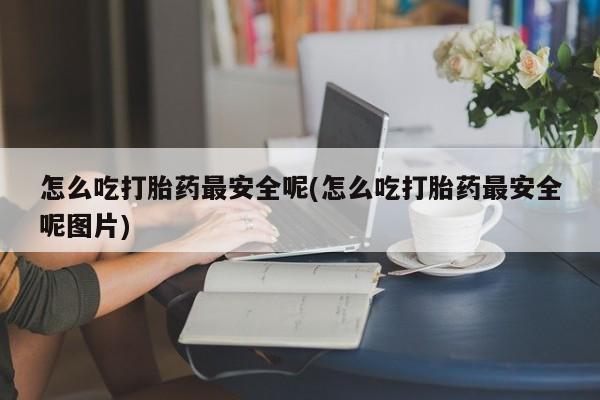 米非米索网上药店官网怎么吃打胎药最安全呢(怎么吃打胎药最安全呢图片)
